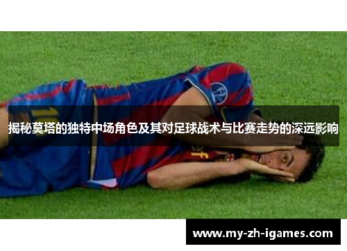 揭秘莫塔的独特中场角色及其对足球战术与比赛走势的深远影响