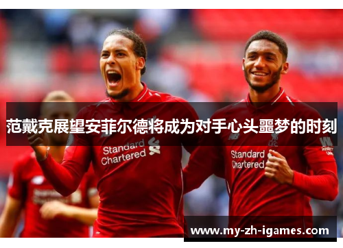 范戴克展望安菲尔德将成为对手心头噩梦的时刻