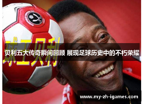 贝利五大传奇瞬间回顾 展现足球历史中的不朽荣耀