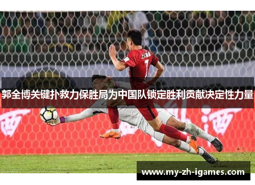 郭全博关键扑救力保胜局为中国队锁定胜利贡献决定性力量