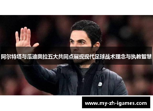 阿尔特塔与瓜迪奥拉五大共同点展现现代足球战术理念与执教智慧