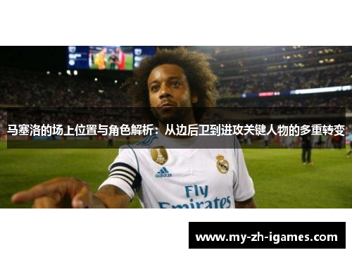 马塞洛的场上位置与角色解析：从边后卫到进攻关键人物的多重转变