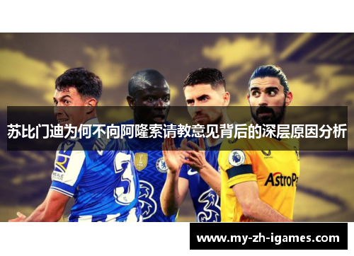 苏比门迪为何不向阿隆索请教意见背后的深层原因分析