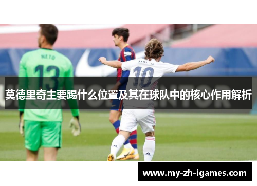 莫德里奇主要踢什么位置及其在球队中的核心作用解析