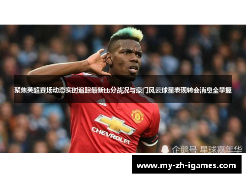 聚焦英超赛场动态实时追踪最新比分战况与豪门风云球星表现转会消息全掌握