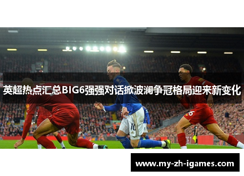 英超热点汇总BIG6强强对话掀波澜争冠格局迎来新变化