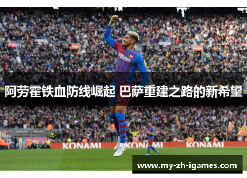 阿劳霍铁血防线崛起 巴萨重建之路的新希望