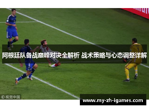 阿根廷队备战巅峰对决全解析 战术策略与心态调整详解