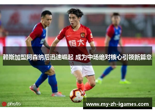 赖斯加盟阿森纳后迅速崛起 成为中场绝对核心引领新篇章