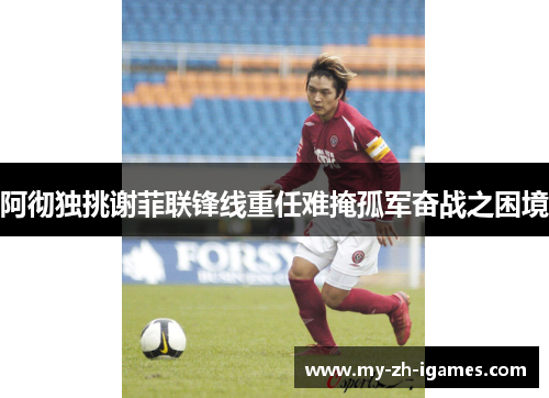 阿彻独挑谢菲联锋线重任难掩孤军奋战之困境