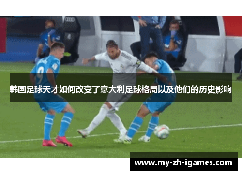 韩国足球天才如何改变了意大利足球格局以及他们的历史影响