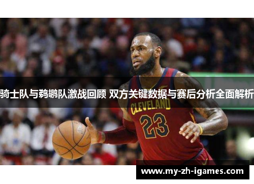 骑士队与鹈鹕队激战回顾 双方关键数据与赛后分析全面解析