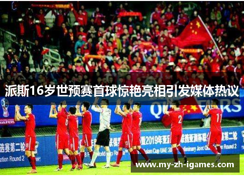 派斯16岁世预赛首球惊艳亮相引发媒体热议