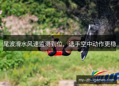 尾波滑水风速监测到位，选手空中动作更稳